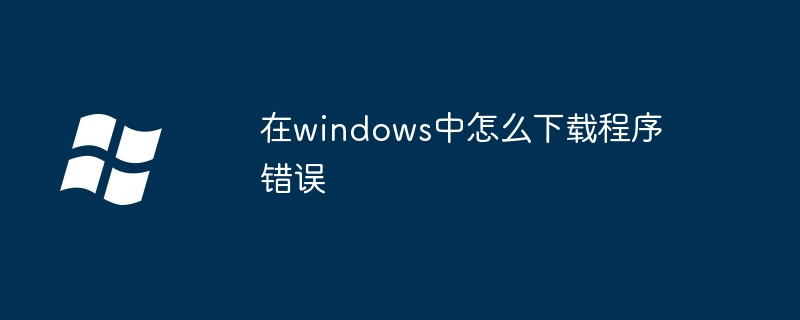 在windows中怎么下载程序错误