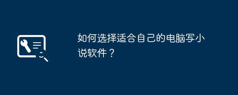 如何选择适合自己的电脑写小说软件？