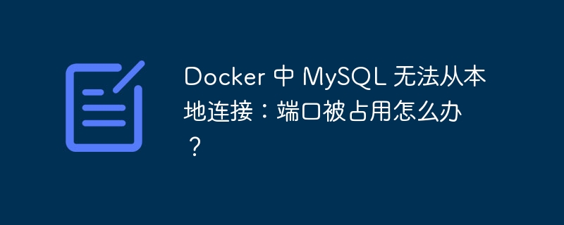 docker 中 mysql 无法从本地连接：端口被占用怎么办？