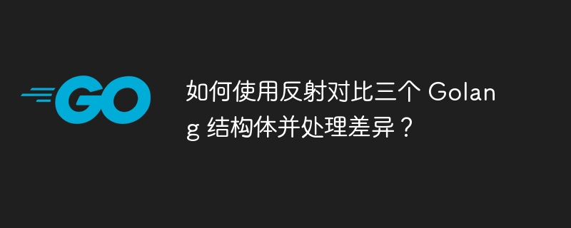 如何使用反射对比三个 golang 结构体并处理差异？