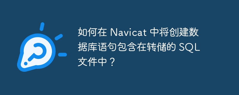 如何在 navicat 中将创建数据库语句包含在转储的 sql 文件中？