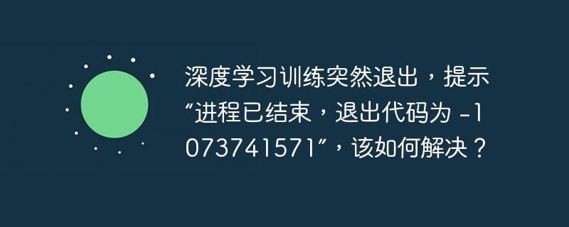 深度学习训练突然退出，提示“进程已结束，退出代码为 -1073741571”，该如何解决？