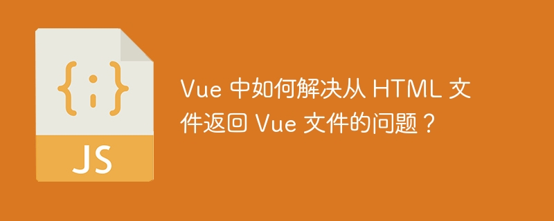 vue 中如何解决从 html 文件返回 vue 文件的问题？