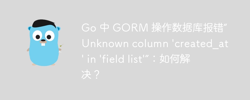 go 中 gorm 操作数据库报错“unknown column 'created_at' in 'field list'”：如何解决？