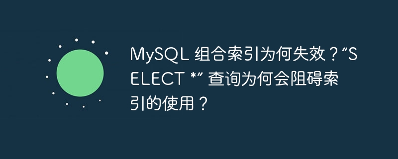 mysql 组合索引为何失效？“select *” 查询为何会阻碍索引的使用？