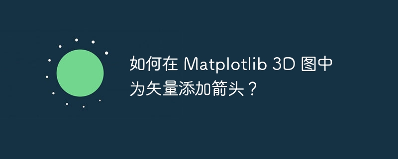 如何在 matplotlib 3d 图中为矢量添加箭头？