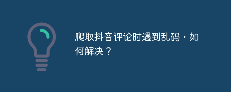 爬取抖音评论时遇到乱码，如何解决？