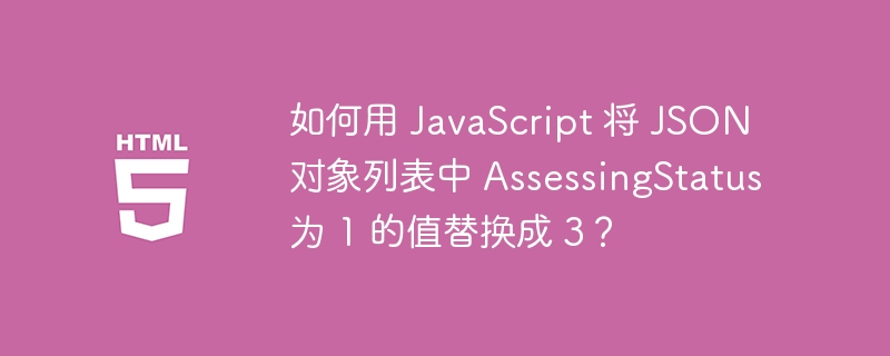 如何用 JavaScript 将 JSON 对象列表中 AssessingStatus 为 1 的值替换成 3？ 
