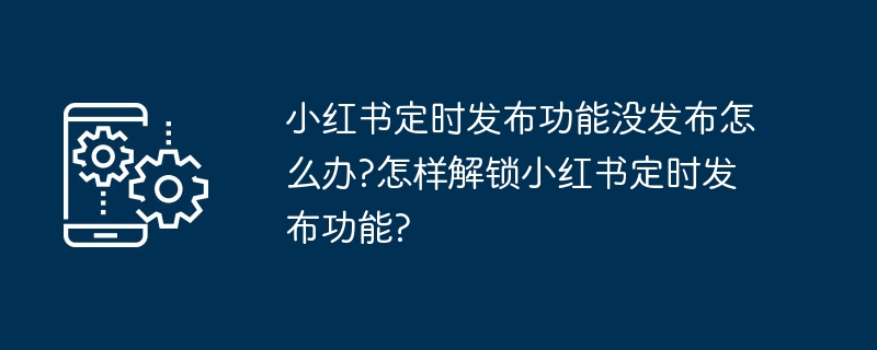 小红书定时发布功能没发布怎么办?怎样解锁小红书定时发布功能?