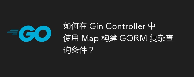 如何在 gin controller 中使用 map 构建 gorm 复杂查询条件？