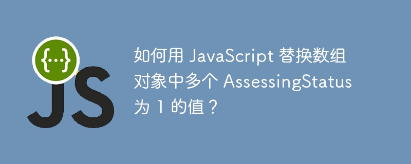 如何用 javascript 替换数组对象中多个 assessingstatus 为 1 的值？