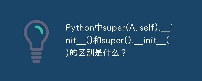 python中super(a, self).__init__()和super().__init__()的区别是什么？