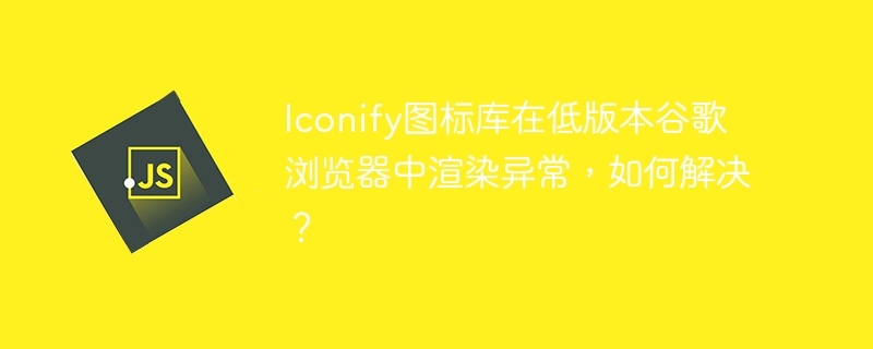 iconify图标库在低版本谷歌浏览器中渲染异常，如何解决？