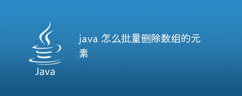 java 怎么批量删除数组的元素