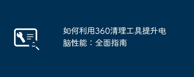 如何利用360清理工具提升电脑性能：全面指南