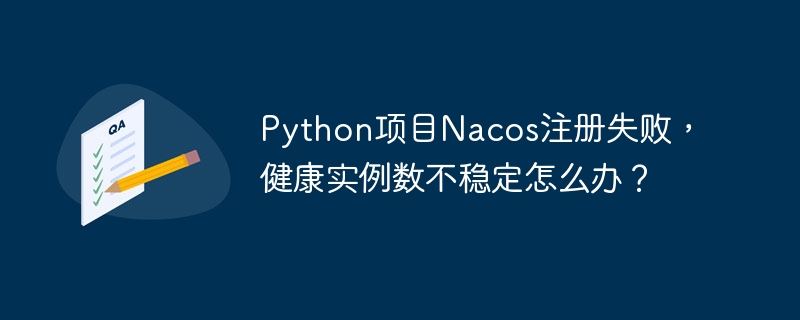 python项目nacos注册失败，健康实例数不稳定怎么办？