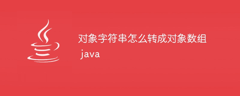 对象字符串怎么转成对象数组 java