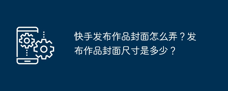 快手发布作品封面怎么弄？发布作品封面尺寸是多少？