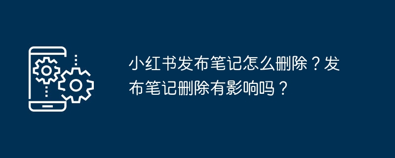 小红书发布笔记怎么删除？发布笔记删除有影响吗？