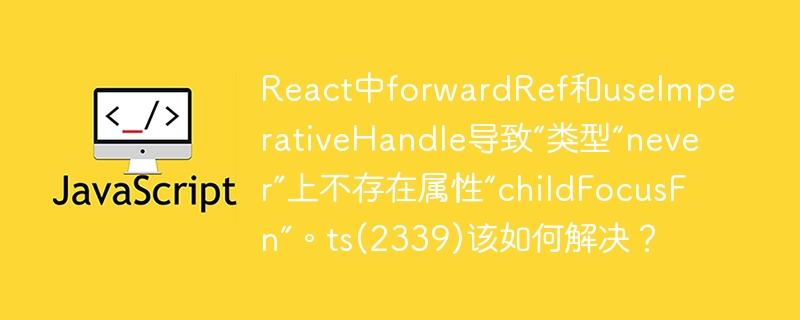 react中forwardref和useimperativehandle导致“类型“never”上不存在属性“childfocusfn”。ts(2339)该如何解决？