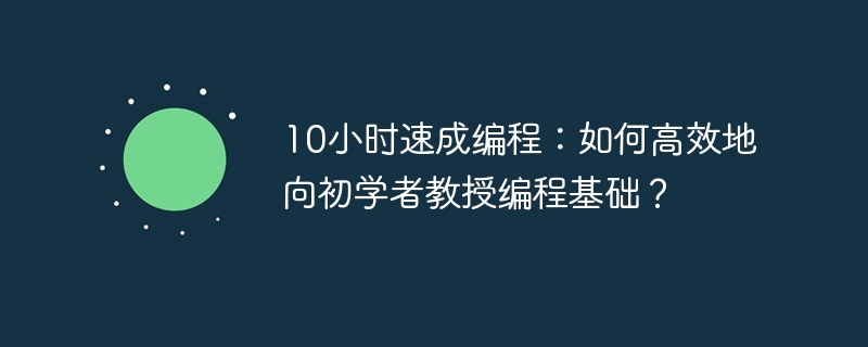 10小时速成编程：如何高效地向初学者教授编程基础？