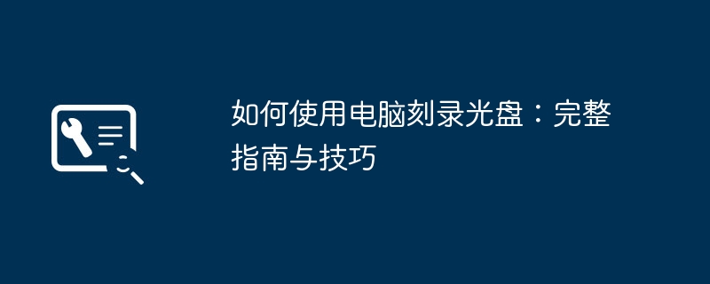 如何使用电脑刻录光盘：完整指南与技巧