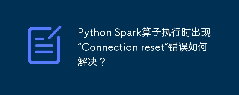 python spark算子执行时出现“connection reset”错误如何解决？