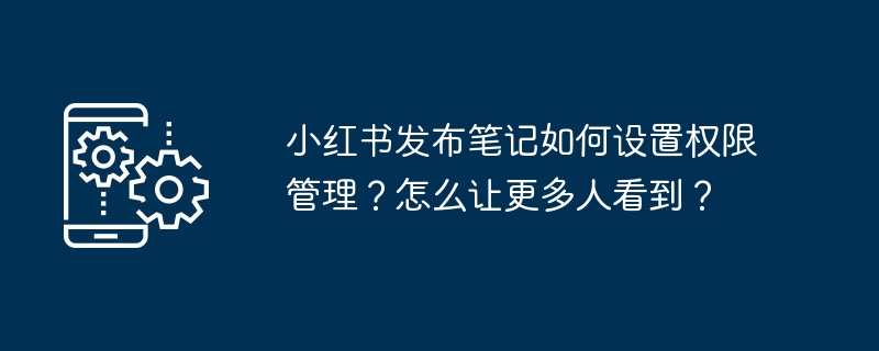 小红书发布笔记如何设置权限管理？怎么让更多人看到？