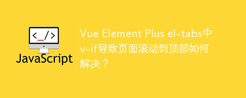 vue element plus el-tabs中v-if导致页面滚动到顶部如何解决？