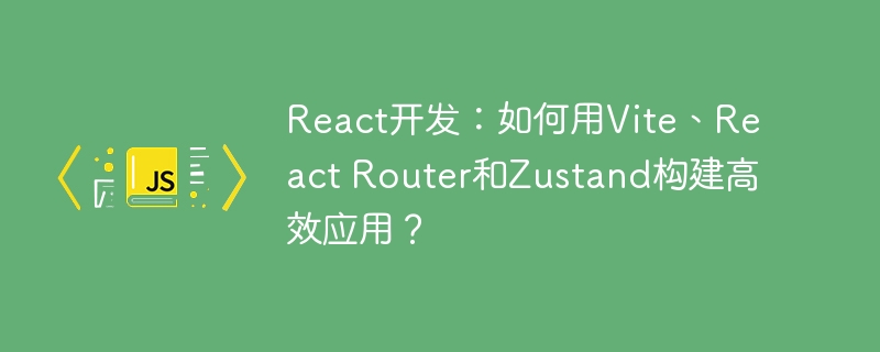 React开发：如何用Vite、React Router和Zustand构建高效应用？
