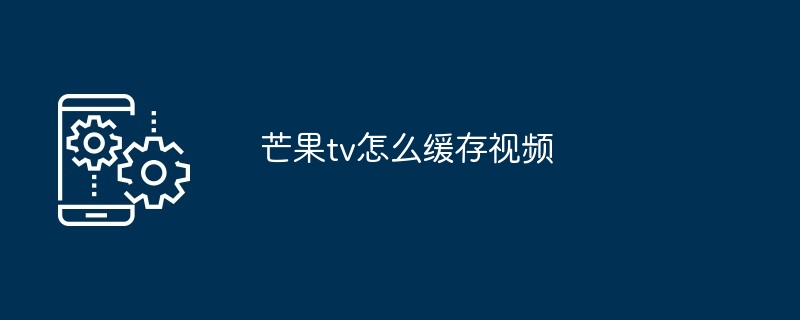 芒果tv怎么缓存视频