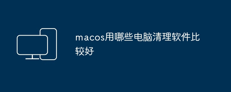 macos用哪些电脑清理软件比较好