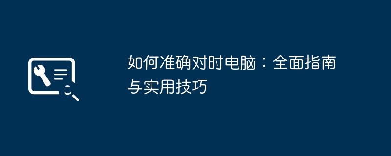 如何准确对时电脑：全面指南与实用技巧