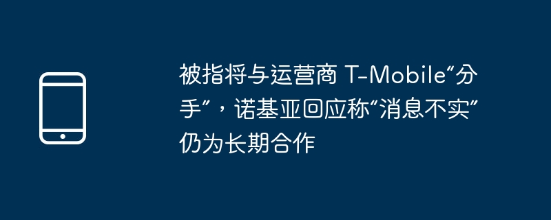 被指将与运营商 t-mobile“分手”，诺基亚回应称“消息不实”仍为长期合作