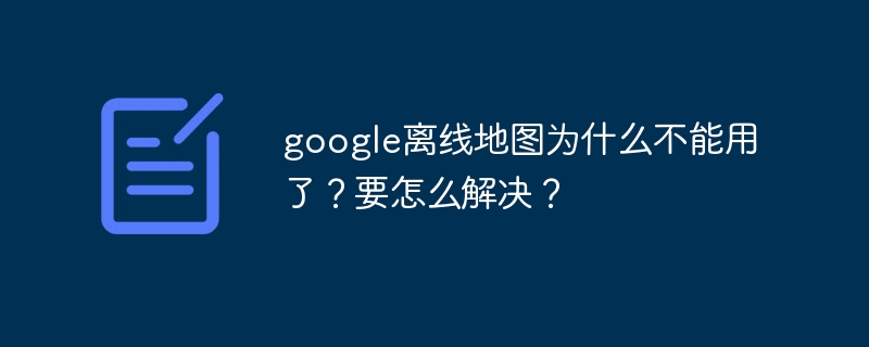 google离线地图为什么不能用了？要怎么解决？