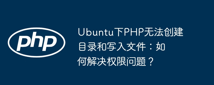 ubuntu下php无法创建目录和写入文件：如何解决权限问题？