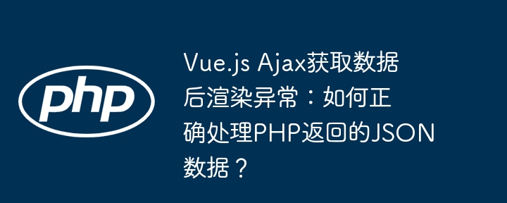 vue.js ajax获取数据后渲染异常：如何正确处理php返回的json数据？