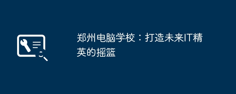 郑州电脑学校：打造未来IT精英的摇篮