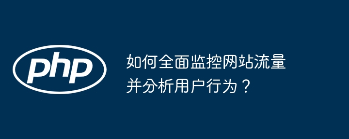 如何全面监控网站流量并分析用户行为？