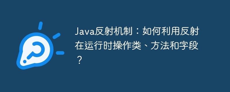 java反射机制：如何利用反射在运行时操作类、方法和字段？