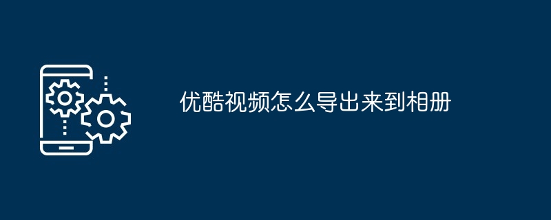 优酷视频怎么导出来到相册