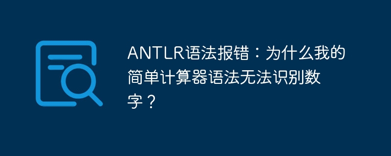 antlr语法报错：为什么我的简单计算器语法无法识别数字？