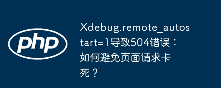 xdebug.remote_autostart=1导致504错误：如何避免页面请求卡死？