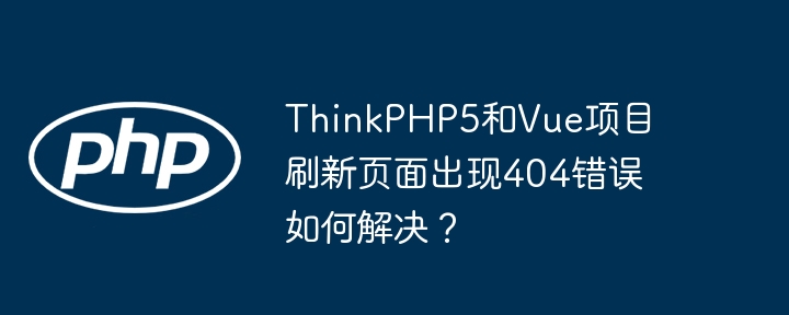 thinkphp5和vue项目刷新页面出现404错误如何解决？