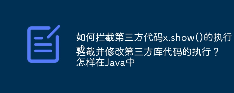 如何拦截第三方代码x.show()的执行？
或
怎样在Java中拦截并修改第三方库代码的执行？