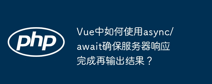 vue中如何使用async/await确保服务器响应完成再输出结果？