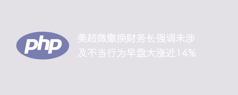 美超微撤换财务长强调未涉及不当行为早盘大涨近14%