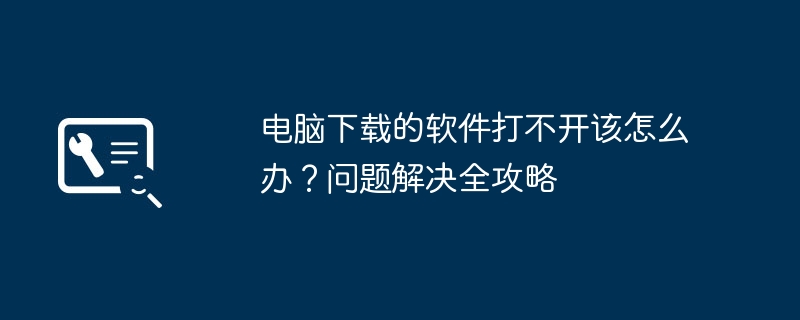 电脑下载的软件打不开该怎么办？问题解决全攻略