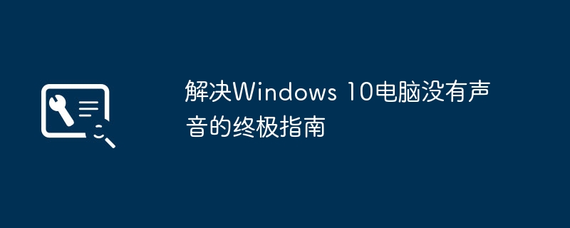 解决Windows 10电脑没有声音的终极指南