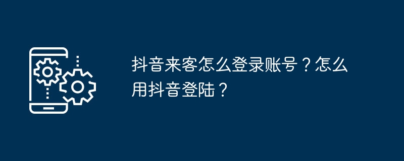 抖音来客怎么登录账号？怎么用抖音登陆？